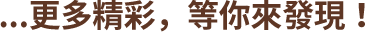 ...更多精彩，等你來發現！